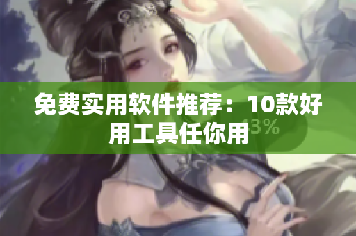 免费实用软件推荐：10款好用工具任你用