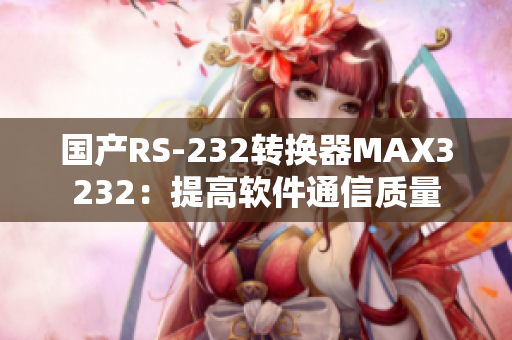 国产RS-232转换器MAX3232：提高软件通信质量
