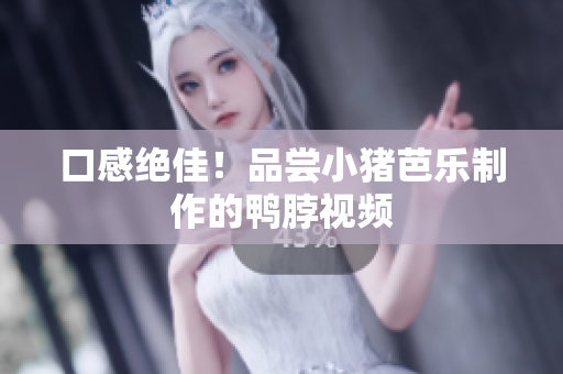 口感绝佳！品尝小猪芭乐制作的鸭脖视频