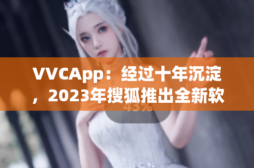 VVCApp：经过十年沉淀，2023年搜狐推出全新软件