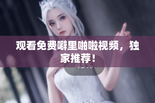观看免费噼里啪啦视频，独家推荐！