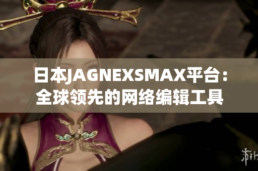 日本JAGNEXSMAX平台：全球领先的网络编辑工具