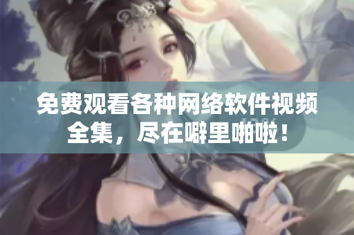 免费观看各种网络软件视频全集，尽在噼里啪啦！