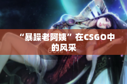 “暴躁老阿姨”在CSGO中的风采