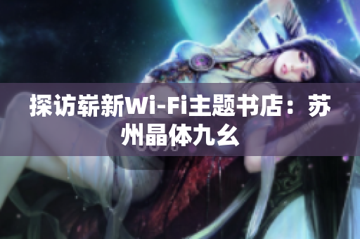 探访崭新Wi-Fi主题书店：苏州晶体九幺
