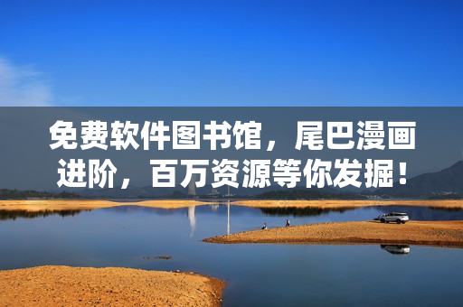 免费软件图书馆，尾巴漫画进阶，百万资源等你发掘！