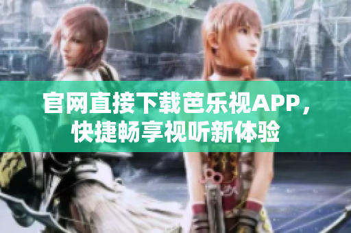 官网直接下载芭乐视APP，快捷畅享视听新体验
