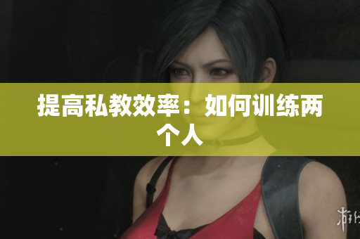提高私教效率：如何训练两个人