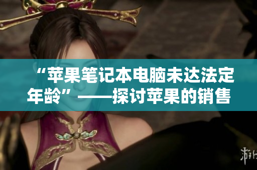 “苹果笔记本电脑未达法定年龄”——探讨苹果的销售年龄限制