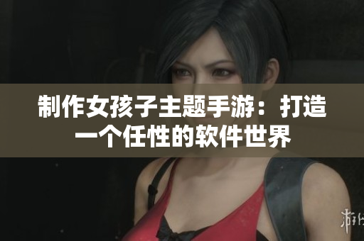 制作女孩子主题手游：打造一个任性的软件世界
