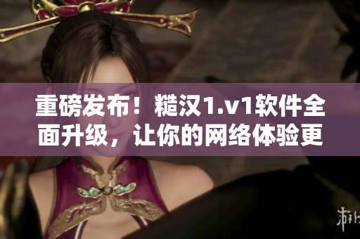 重磅发布！糙汉1.v1软件全面升级，让你的网络体验更畅享！