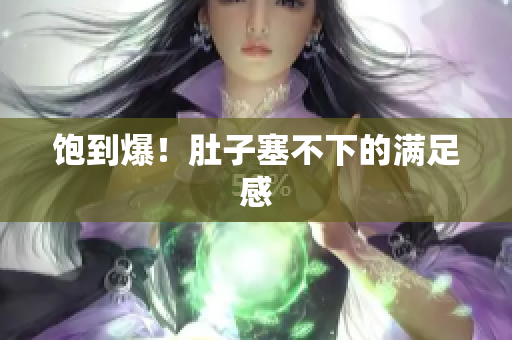 饱到爆！肚子塞不下的满足感