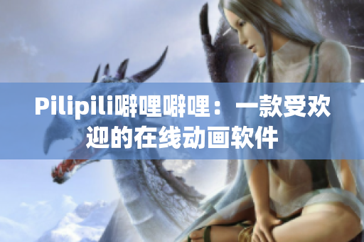 Pilipili噼哩噼哩：一款受欢迎的在线动画软件
