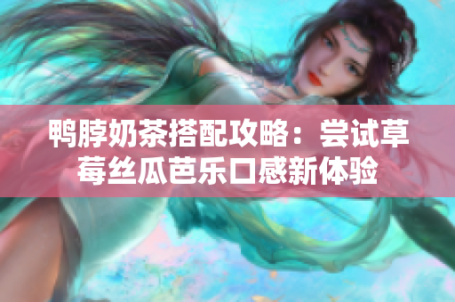 鸭脖奶茶搭配攻略：尝试草莓丝瓜芭乐口感新体验