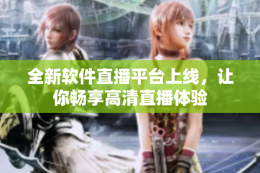 全新软件直播平台上线，让你畅享高清直播体验