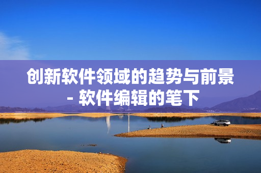 创新软件领域的趋势与前景 - 软件编辑的笔下