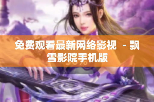 免费观看最新网络影视  - 飘雪影院手机版