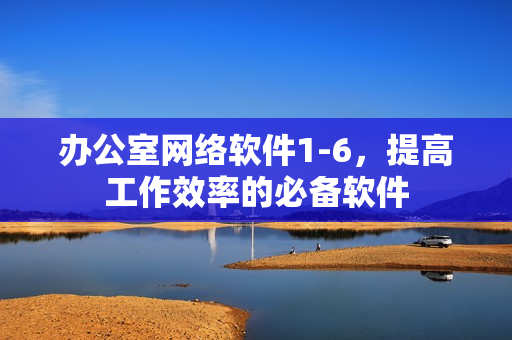 办公室网络软件1-6，提高工作效率的必备软件