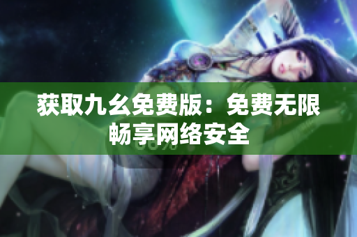 获取九幺免费版：免费无限畅享网络安全