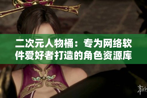 二次元人物桶：专为网络软件爱好者打造的角色资源库