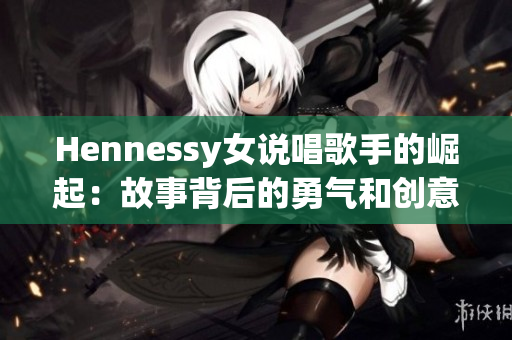 Hennessy女说唱歌手的崛起：故事背后的勇气和创意