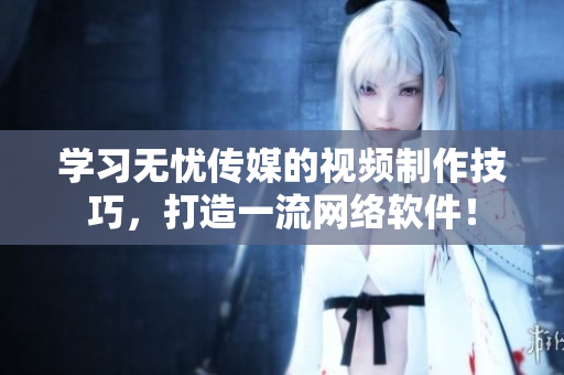 学习无忧传媒的视频制作技巧，打造一流网络软件！