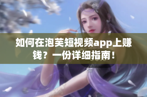 如何在泡芙短视频app上赚钱？一份详细指南！