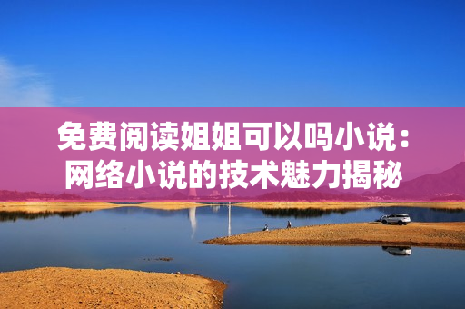 免费阅读姐姐可以吗小说：网络小说的技术魅力揭秘