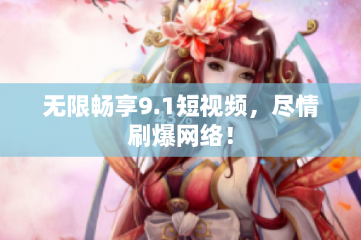 无限畅享9.1短视频，尽情刷爆网络！