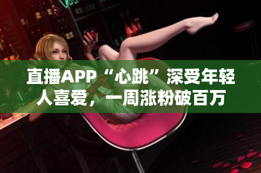 直播APP“心跳”深受年轻人喜爱，一周涨粉破百万