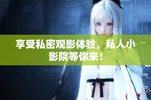 享受私密观影体验，私人小影院等你来！