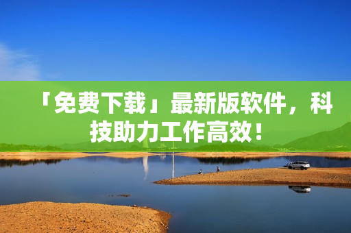 「免费下载」最新版软件，科技助力工作高效！