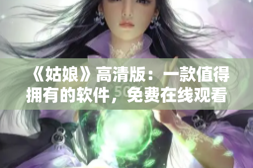 《姑娘》高清版：一款值得拥有的软件，免费在线观看！
