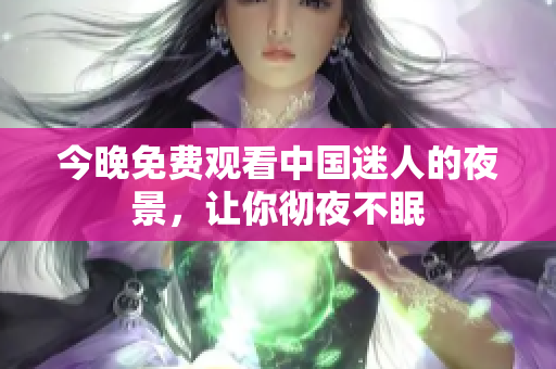今晚免费观看中国迷人的夜景，让你彻夜不眠