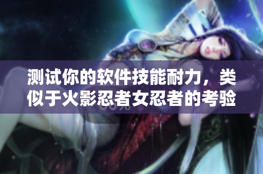 测试你的软件技能耐力，类似于火影忍者女忍者的考验