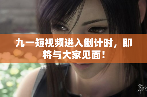 九一短视频进入倒计时，即将与大家见面！