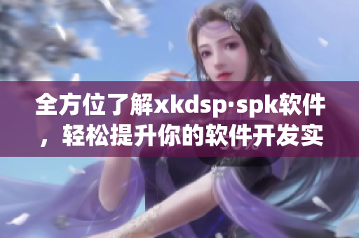 全方位了解xkdsp·spk软件，轻松提升你的软件开发实力！