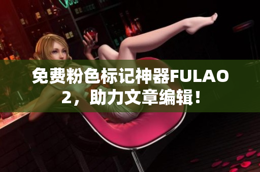 免费粉色标记神器FULAO2，助力文章编辑！
