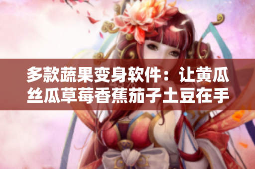 多款蔬果变身软件：让黄瓜丝瓜草莓香蕉茄子土豆在手中随意搭配！
