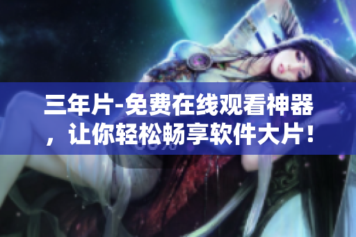 三年片-免费在线观看神器，让你轻松畅享软件大片！