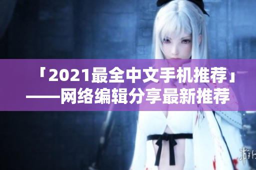 「2021最全中文手机推荐」——网络编辑分享最新推荐