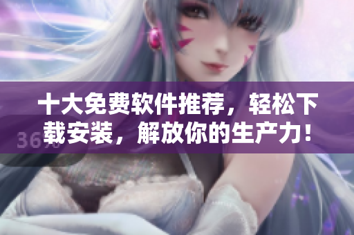 十大免费软件推荐，轻松下载安装，解放你的生产力！