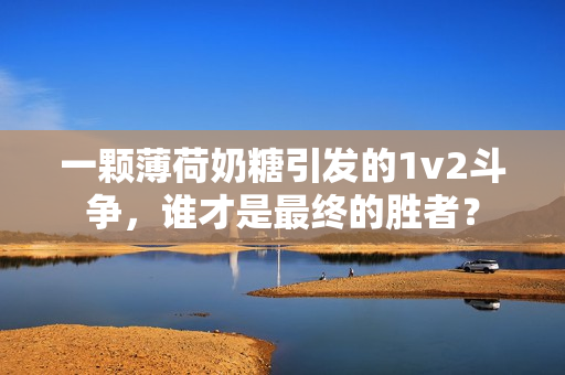 一颗薄荷奶糖引发的1v2斗争，谁才是最终的胜者？