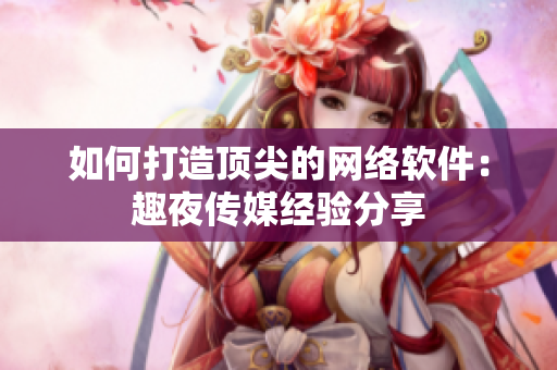 如何打造顶尖的网络软件：趣夜传媒经验分享
