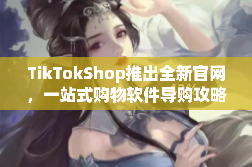 TikTokShop推出全新官网，一站式购物软件导购攻略。