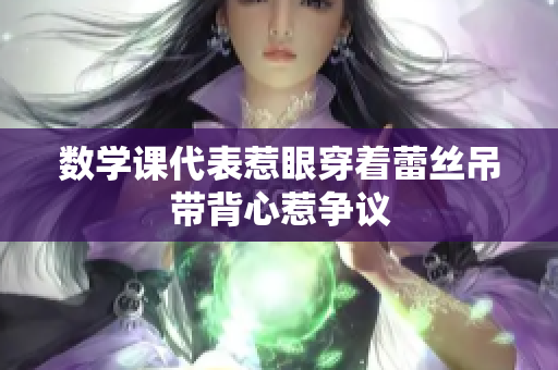 数学课代表惹眼穿着蕾丝吊带背心惹争议