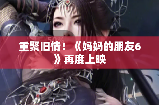 重聚旧情！《妈妈的朋友6》再度上映