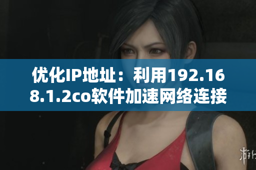 优化IP地址：利用192.168.1.2co软件加速网络连接