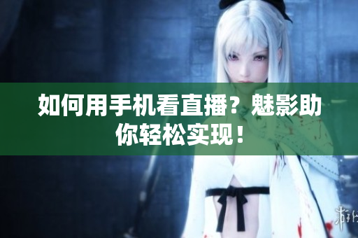 如何用手机看直播？魅影助你轻松实现！