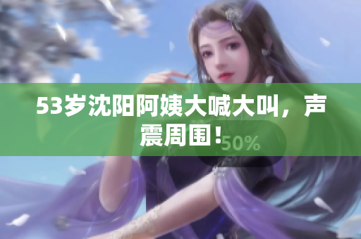 53岁沈阳阿姨大喊大叫，声震周围！